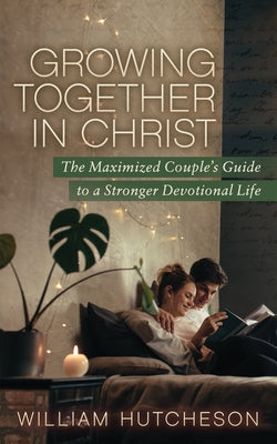 Growing Together in Christ: The Maximized Couples' Guide to a Stronger Devotional Life by Hutcheson, William