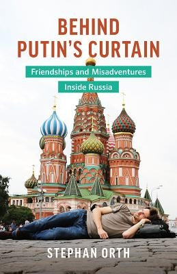 Behind Putin's Curtain: Friendships and Misadventures Inside Russia by Orth, Stephan