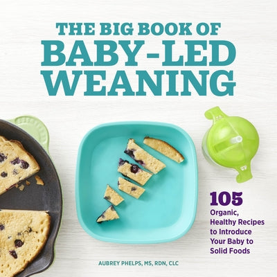 The Big Book of Baby Led Weaning: 105 Organic, Healthy Recipes to Introduce Your Baby to Solid Foods by Phelps, Aubrey