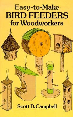 Easy-To-Make Bird Feeders for Woodworkers by Campbell, Scott D.