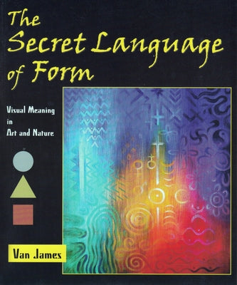 The Secret Language of Form: Visual Meaning in Art and Nature by James, Van