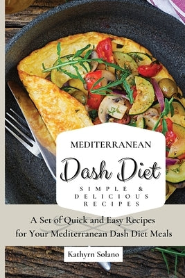 Mediterranean Dash Diet Simple & Delicious Recipes: A Set of Quick and Easy Recipes for Your Mediterranean Dash Diet Meals by Solano, Kathyrn