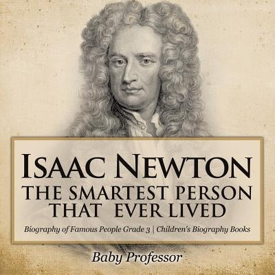 Isaac Newton: The Smartest Person That Ever Lived - Biography of Famous People Grade 3 Children's Biography Books by Baby Professor