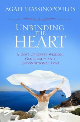 Unbinding the Heart: A Dose of Greek Wisdom, Generosity, and Unconditional Love by Stassinopoulos, Agapi