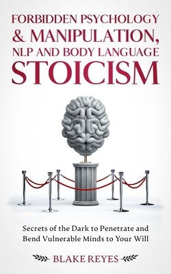 Forbidden Psychology & Manipulation, NLP and Body Language Stoicism: Secrets of the Dark to Penetrate and Bend Vulnerable Minds to Your Will by Reyes, Blake