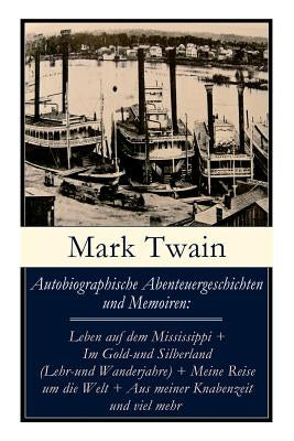 Autobiographische Abenteuergeschichten und Memoiren: Leben auf dem Mississippi + Im Gold-und Silberland (Lehr-und Wanderjahre) + Meine Reise um die We by Twain, Mark