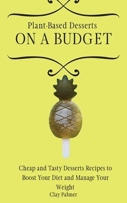 Plant-Based Desserts on a Budget: Cheap and Tasty Desserts Recipes to Boost Your Diet and Manage Your Weight by Palmer, Clay