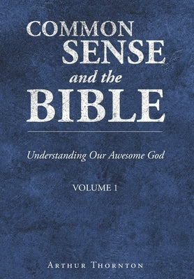 Common Sense and the Bible: Understanding Our Awesome God: Volume 1 by Thornton, Arthur