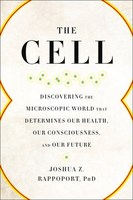 The Cell: Discovering the Microscopic World That Determines Our Health, Our Consciousness, and Our Future by Rappoport, Joshua Z.
