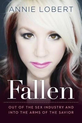 Fallen: Out of the Sex Industry & Into the Arms of the Savior by Lobert, Annie
