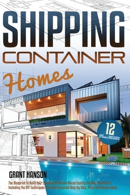 Shipping Container Homes: The Ultimate Guide on How to Build Your DIY Shipping Container Home Exactly the Way You Want It. Including the Buildin by Grant Hanson