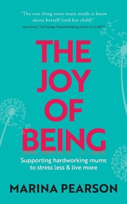 The Joy of Being: Supporting Hardworking Mums to Stress Less & Live More by Pearson, Marina