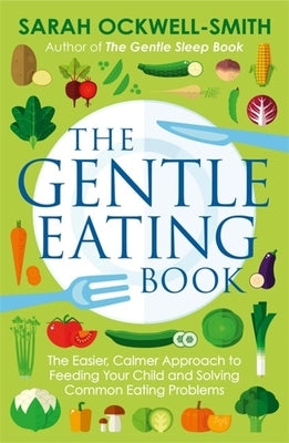 The Gentle Eating Book: The Easier, Calmer Approach to Feeding Your Child and Solving Common Eating Problems by Ockwell-Smith, Sarah