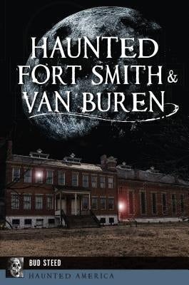 Haunted Fort Smith & Van Buren by Steed, Bud
