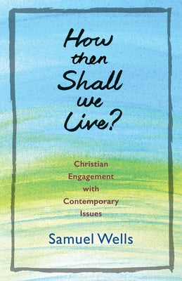 How Then Shall We Live?: Christian Engagement with Contemporary Issues by Wells, Samuel
