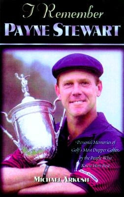 I Remember Payne Stewart: Personal Memories of Golf's Most Dapper Champion by the People Who Knew Him Best by Arkush, Michael
