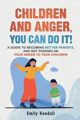 Children and Anger, you can do it!: A guide to becoming better parents, and not passing on your anger to your children. by Kendall, Emily