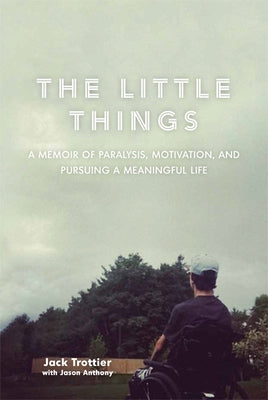 The Little Things: A Memoir of Paralysis, Motivation, and Pursuing a Meaningful Life by Trottier, Jack