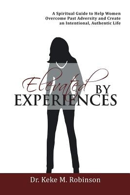 Elevated by Experiences: A Spiritual Guide to Help Women Overcome Past Adversity and Create an Intentional, Authentic Life by Robinson, Keke M.
