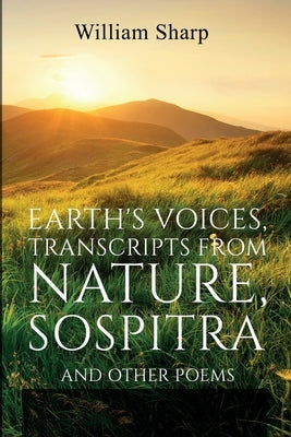 Earth's Voices, Transcripts From Nature, Sospitra: And Other Poems by Sharp, William