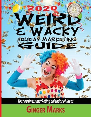 2020 Weird & Wacky Holiday Marketing Guide: Your business marketing calendar of ideas by Marks, Ginger