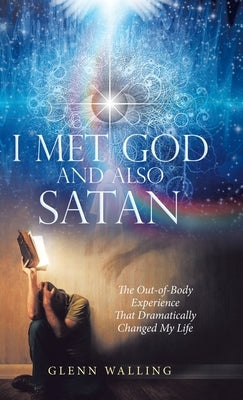 I Met God and Also Satan: The Out-Of-Body Experience That Dramatically Changed My Life by Walling, Glenn
