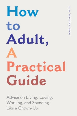 How to Adult, a Practical Guide: Advice on Living, Loving, Working, and Spending Like a Grown-Up by Goldstein, Jamie, PsyD