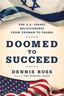 Doomed to Succeed: The U.S.-Israel Relationship from Truman to Obama by Ross, Dennis