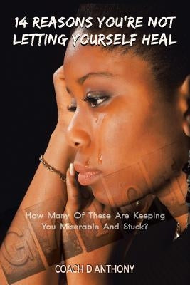 14 Reasons You're Not Letting Yourself Heal: How Many of These Are Keeping You Miserable and Stuck? by Anthony, Coach D.