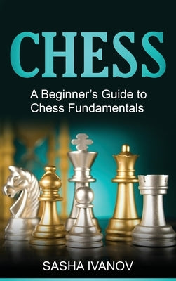 Chess: A Beginner's Guide to Chess Fundamentals by Ivanov, Sasha