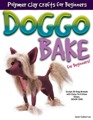 Doggo Bake for Beginners!: Sculpt 20 Dog Breeds with Easy-To-Follow Steps, Book One by Cabarrus, Joan