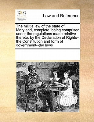 The Militia Law of the State of Maryland, Complete; Being Comprised Under the Regulations Made Relative Thereto, by the Declaration of Rights--The Con by Multiple Contributors