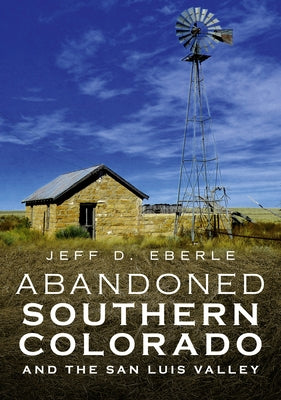 Abandoned Southern Colorado and the San Luis Valley by Eberle, Jeff D.