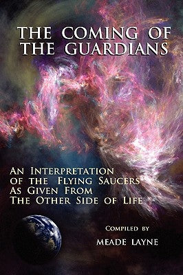 The Coming of the Guardians: An Interpretation of the Flying Saucers as Given from the Other Side of Life by Layne, Meade