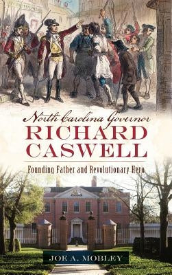 North Carolina Governor Richard Caswell: Founding Father and Revolutionary Hero by Mobley, Joe A.