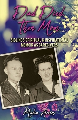 Dad Died, Then Mom: Siblings Spiritual & Inspirational Memoir as Caregivers by Arries, Malia