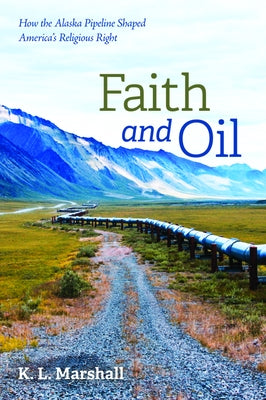 Faith and Oil: How the Alaska Pipeline Shaped America's Religious Right by Marshall, K. L.