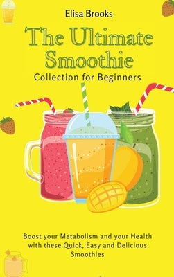 The Ultimate Smoothie Collection for Beginners: Boost your Metabolism and your Health with these Quick, Easy and Delicious Smoothies by Brooks, Elisa