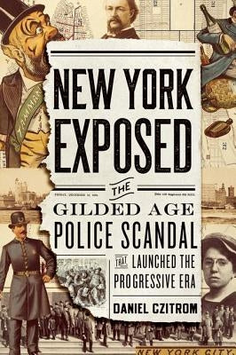 New York Exposed: The Gilded Age Police Scandal That Launched the Progressive Era by Czitrom, Daniel