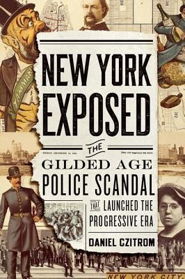 New York Exposed: The Gilded Age Police Scandal That Launched the Progressive Era by Czitrom, Daniel