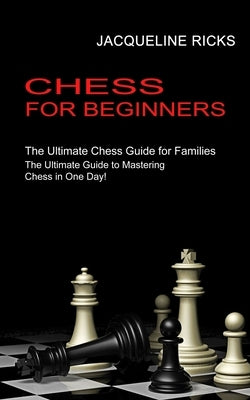 Chess for Beginners: The Ultimate Chess Guide for Families (The Ultimate Guide to Mastering Chess in One Day!) by Ricks, Jacqueline