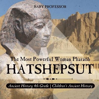 Hatshepsut: The Most Powerful Woman Pharaoh - Ancient History 4th Grade - Children's Ancient History by Baby Professor