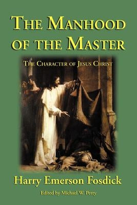 The Manhood of the Master: The Character of Jesus by Fosdick, Harry Emerson