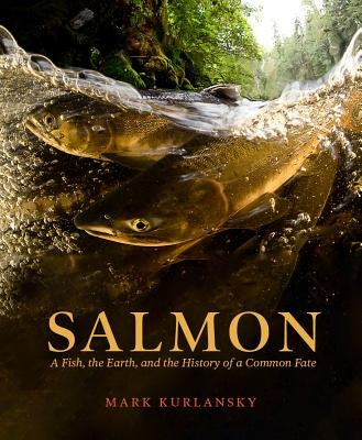 Salmon: A Fish, the Earth, and the History of Their Common Fate by Kurlansky, Mark
