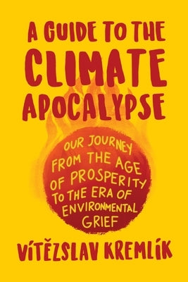 A Guide to the Climate Apocalypse: Our Journey from the Age of Prosperity to the Era of Environmental Grief by Kremlík, Vítězslav