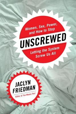 Unscrewed: Women, Sex, Power, and How to Stop Letting the System Screw Us All by Friedman, Jaclyn