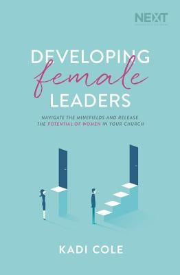 Developing Female Leaders: Navigate the Minefields and Release the Potential of Women in Your Church by Cole, Kadi