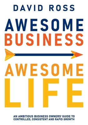 Awesome Business Awesome Life: An ambitious business owners' guide to controlled, consistent and rapid growth by Ross, David