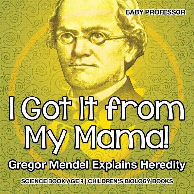 I Got It from My Mama! Gregor Mendel Explains Heredity - Science Book Age 9 Children's Biology Books by Baby Professor