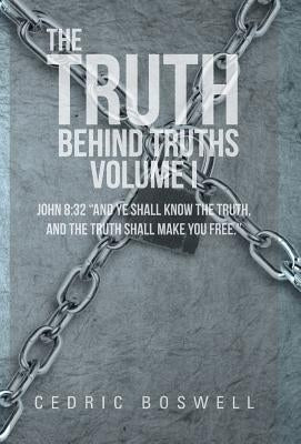 The Truth Behind Truths Volume I: John 8:32 and Ye Shall Know the Truth, and the Truth Shall Make You Free. by Boswell, Cedric